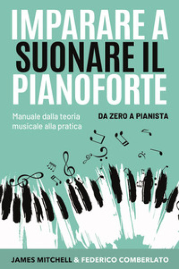 Imparare a suonare il pianoforte. Da zero a pianista. Manuale dalla teoria musicale alla pratica - James Mitchell - Federico Comberlato