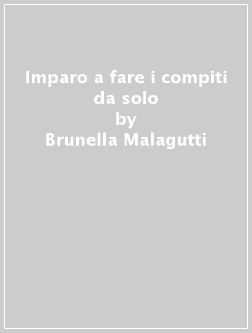Imparo a fare i compiti da solo - Brunella Malagutti - Daniela Fontana - Fabio Celi