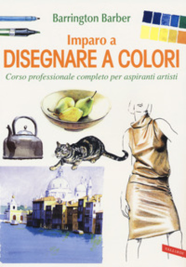 Imparo a disegnare a colori. Corso professionale completo per aspiranti artisti. Ediz. a colori - Barrington Barber