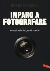 Imparo a fotografare. Composizione, esposizione, luce, lenti, sguardo.Con gli occhi dei grandi maestri