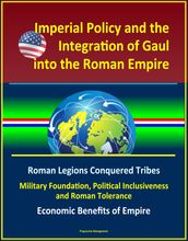 Imperial Policy and the Integration of Gaul into the Roman Empire: Roman Legions Conquered Tribes, Military Foundation, Political Inclusiveness and Roman Tolerance, Economic Benefits of Empire
