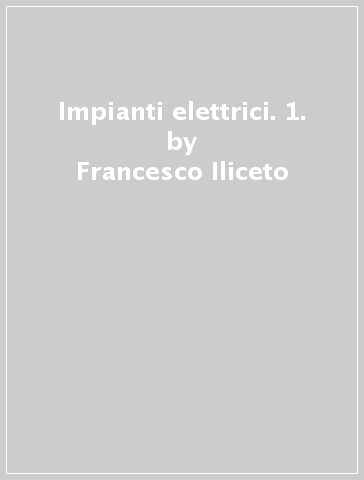 Impianti elettrici. 1. - Francesco Iliceto