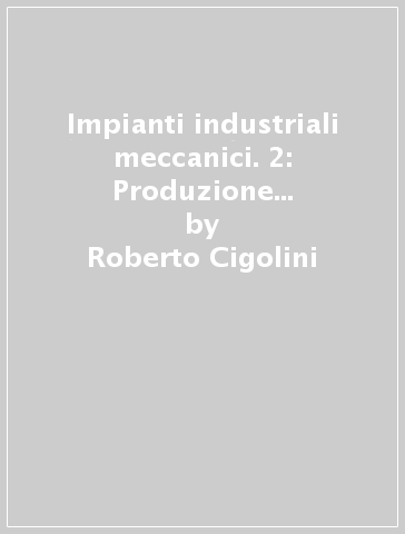 Impianti industriali meccanici. 2: Produzione e distribuzione dell'energia termica - Roberto Cigolini - Francesco Turco