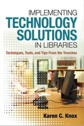 Implementing Technology Solutions in Libraries: Techniques Tools and Tips From the Trenches