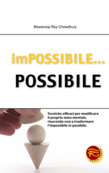 Impossibile... possibile. Tecniche efficaci per modificare il proprio stato mentale, riuscendo così a trasformare l'impossibile in possibile - Biswaroop R. Chowdhury