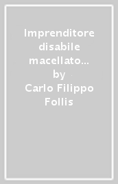 Imprenditore disabile macellato dal Fisco italiano. 1: Una lucida cronaca di un delirio frutto di leggi che si contraddicono e distruggono