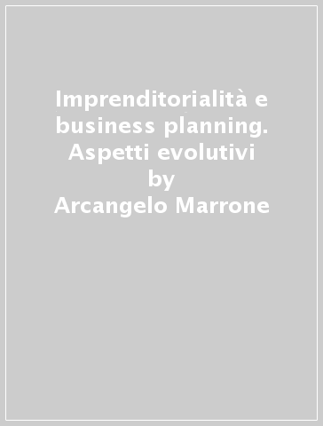 Imprenditorialità e business planning. Aspetti evolutivi - Arcangelo Marrone