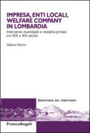 Impresa, enti locali, welfare company in Lombardia. Intervento municipale e iniziativa privata tra XIX e XX secolo - Valerio Varini