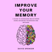 Improve Your Memory: A Guide to Increasing Brain Power Using Advanced Techniques and Methods