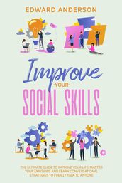 Improve Your Social Skills: The Ultimate Guide to Improve Your Life. Master Your Emotions and Learn Conversational Strategies to Finally Talk to Anyone.
