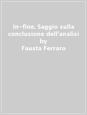 In-fine. Saggio sulla conclusione dell'analisi - Fausta Ferraro - Alessandro Garella