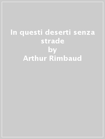 In questi deserti senza strade - Arthur Rimbaud