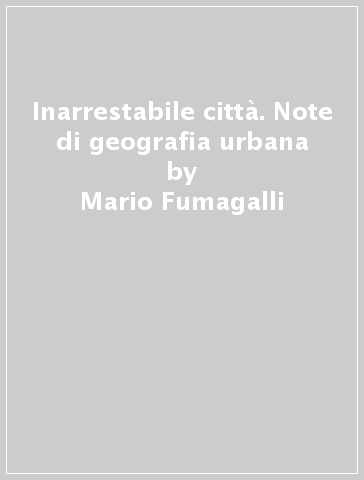 Inarrestabile città. Note di geografia urbana - Mario Fumagalli