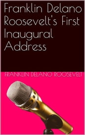 Inaugural Address of Franklin Delano Roosevelt / Given in Washington, D.C. March 4th, 1933