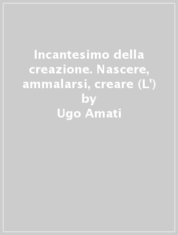 Incantesimo della creazione. Nascere, ammalarsi, creare (L') - Ugo Amati
