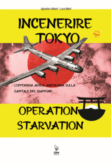 Incenerire Tokyo. L'offensiva aerea americana sulla capitale del Giappone. Operation Starvation - Agostino Alberti - Luca Merli