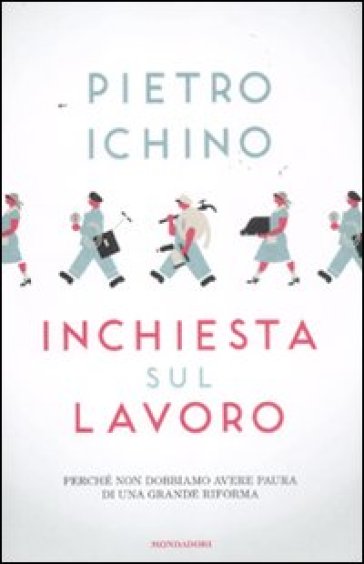 Inchiesta sul lavoro. Perché non dobbiamo avere paura di una grande riforma - Pietro Ichino