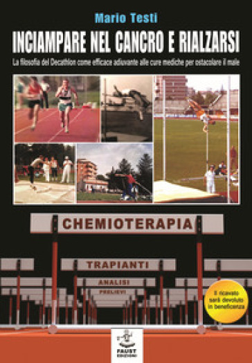 Inciampare nel cancro e rialzarsi. La filosofia del decathlon come efficace adiuvante alle cure mediche per ostacolare il male - Mario Testi