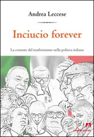 Inciucio forever. La costante del trasformismo della politica italiana - Andrea Leccese