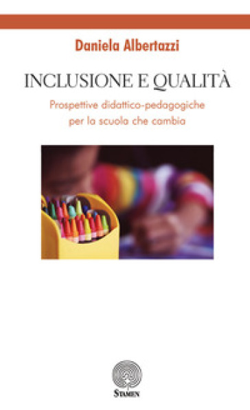 Inclusione e qualità. Prospettive didattico-pedagogiche per la scuola che cambia - Daniela Albertazzi