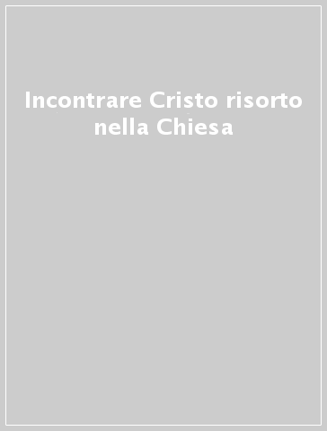 Incontrare Cristo risorto nella Chiesa