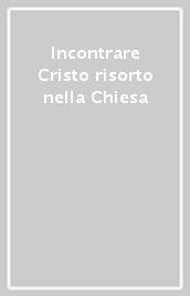 Incontrare Cristo risorto nella Chiesa