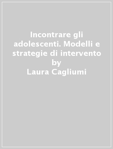 Incontrare gli adolescenti. Modelli e strategie di intervento - Laura Cagliumi - Antonietta Corradini - Bruna Zani