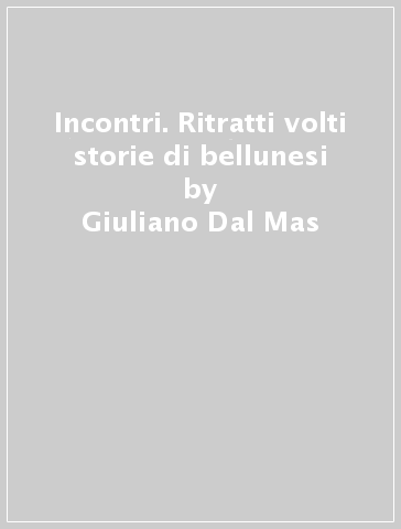 Incontri. Ritratti volti storie di bellunesi - Giuliano Dal Mas