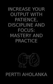 Increase Your Output with Patience, Discipline and Focus: Mastery and Practice