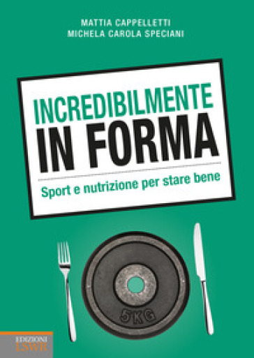 Incredibilmente in forma. Sport e nutrizione per stare bene - Mattia Cappelletti - Michela Carola Speciani