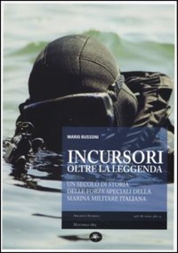 Incursori, oltre la leggenda. Un secolo di storia delle forze speciali della marina militare italiana - Mario Bussoni