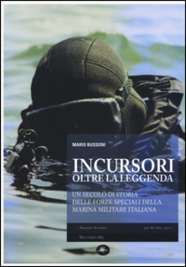 Incursori, oltre la leggenda. Un secolo di storia delle forze speciali della marina militare italiana - Mario Bussoni