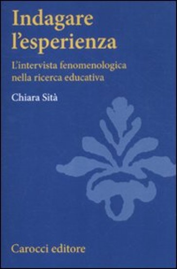 Indagare l'esperienza. L'intervista fenomenologica nella ricerca educativa - Chiara Sità