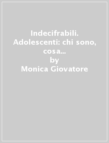 Indecifrabili. Adolescenti: chi sono, cosa vogliono, come comunicano - Monica Giovatore