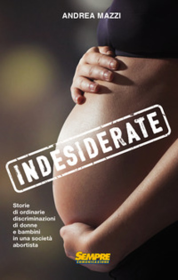 Indesiderate. Storie di ordinarie discriminazioni di donne e bambini in una società abortista - Andrea Mazzi