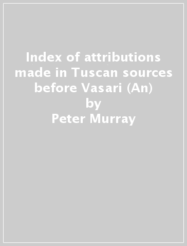 Index of attributions made in Tuscan sources before Vasari (An) - Peter Murray