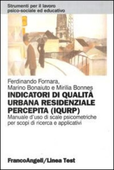 Indicatori di qualità urbana residenziale percepita (IQURP). Manuale d'uso di scale psicometriche per scopi di ricerca e applicativi - Ferdinando Fornara - Marino Bonaiuto - Mirilia Bonnes