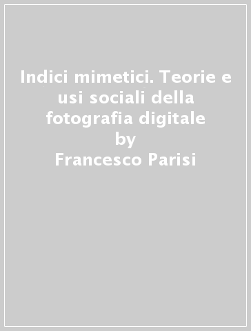 Indici mimetici. Teorie e usi sociali della fotografia digitale - Francesco Parisi