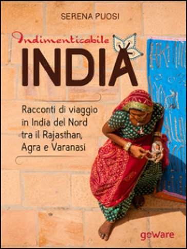 Indimenticabile India. Racconti di viaggio in India del Nord tra il Rajasthan, Agra e Varanasi - Serena Puosi