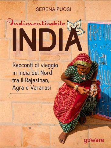 Indimenticabile india. Racconti di viaggio in India del Nord tra il Rajasthan, Agra e Varanasi - Serena Puosi