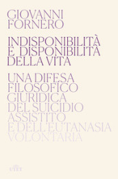 Indisponibilità e disponibilità della vita. Una difesa filosofico giuridica del suicidio assistito e dell eutanasia volontaria