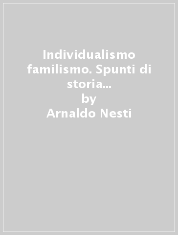 Individualismo familismo. Spunti di storia e antropologia sociale degli italiani - Arnaldo Nesti