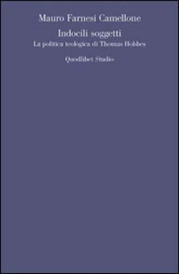 Indocili soggetti. La politica teologica ti Thomas Hobbes - Mauro Farnesi Camellone