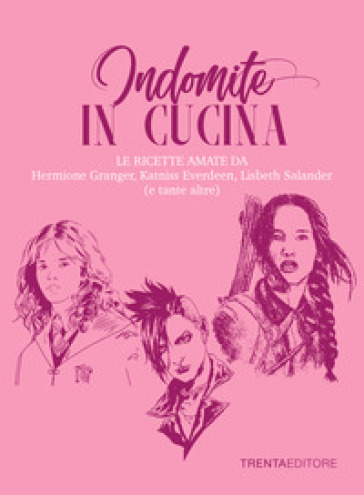 Indomite in cucina. Le ricette amate da Hermione Granger, Katniss Everdeen, Lisbeth Salander (e tante altre) - Raffaella Fenoglio - Silvia Casini - Francesco Pasqua