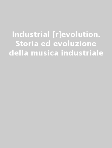Industrial [r]evolution. Storia ed evoluzione della musica industriale - Giovanni Rossi