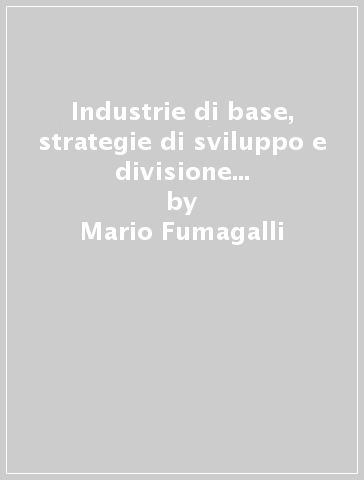 Industrie di base, strategie di sviluppo e divisione internazionale del lavoro. Il caso della siderurgia - Mario Fumagalli