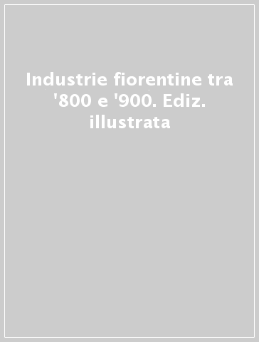 Industrie fiorentine tra '800 e '900. Ediz. illustrata