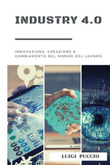 Industry 4.0. Innovazione, creazione e cambiamento nel mondo del lavoro. - Luigi Puccio
