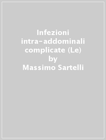 Infezioni intra-addominali complicate (Le) - Massimo Sartelli - Ivo Patrizi