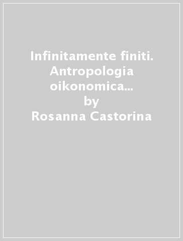 Infinitamente finiti. Antropologia oikonomica e bioeconomica, a partire da M. Foucault - Rosanna Castorina